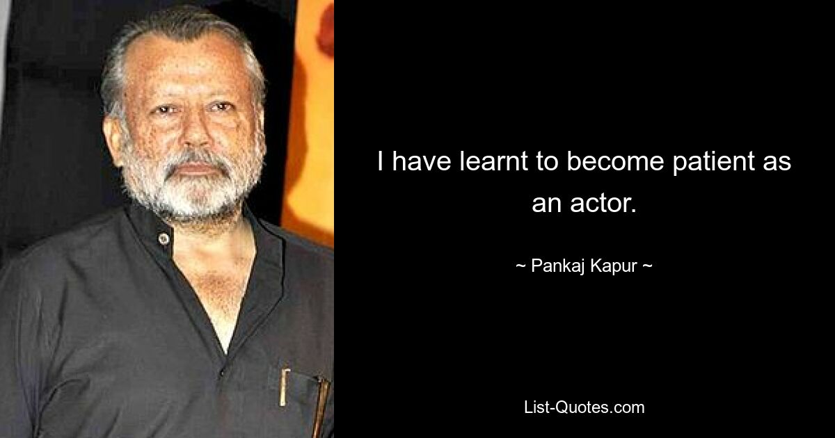 I have learnt to become patient as an actor. — © Pankaj Kapur