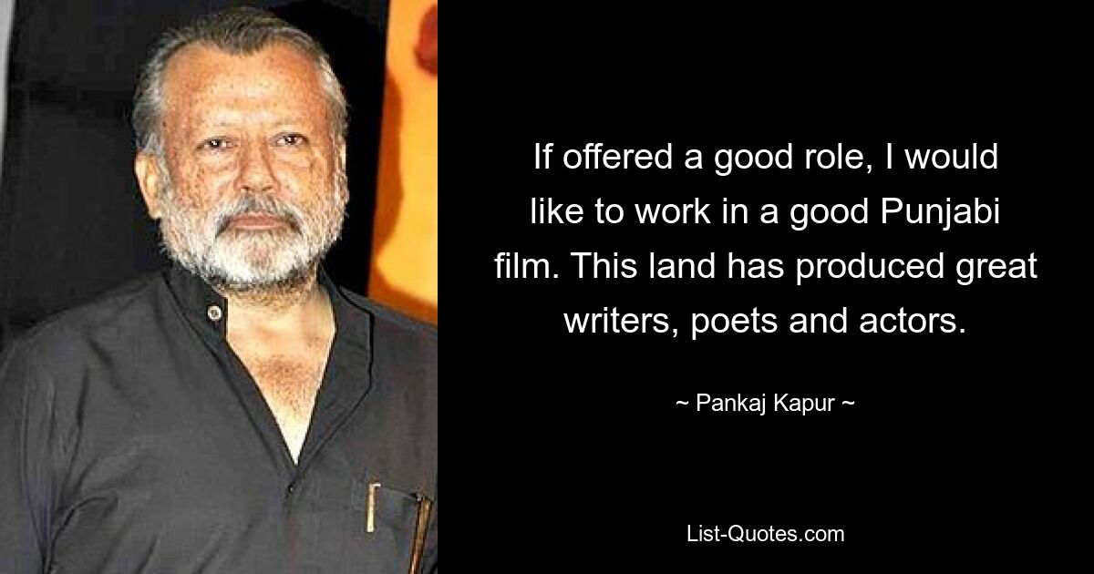 If offered a good role, I would like to work in a good Punjabi film. This land has produced great writers, poets and actors. — © Pankaj Kapur