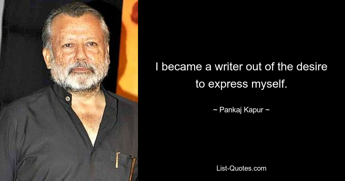 I became a writer out of the desire to express myself. — © Pankaj Kapur