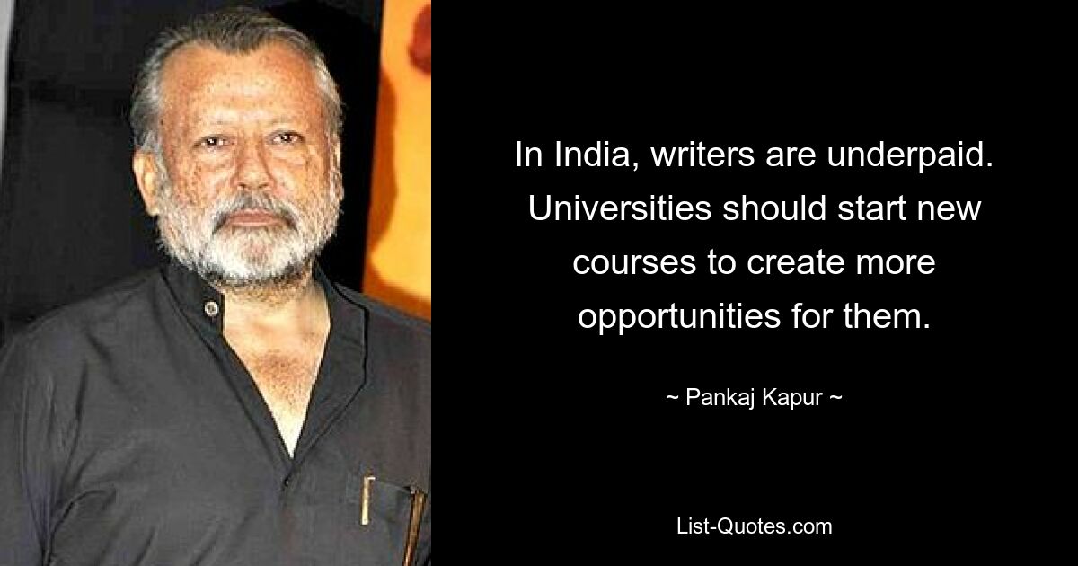 In India, writers are underpaid. Universities should start new courses to create more opportunities for them. — © Pankaj Kapur