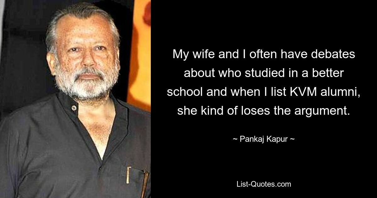 My wife and I often have debates about who studied in a better school and when I list KVM alumni, she kind of loses the argument. — © Pankaj Kapur