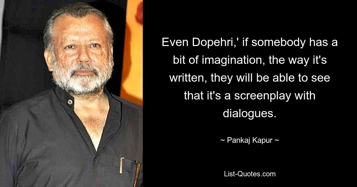 Even Dopehri,' if somebody has a bit of imagination, the way it's written, they will be able to see that it's a screenplay with dialogues. — © Pankaj Kapur