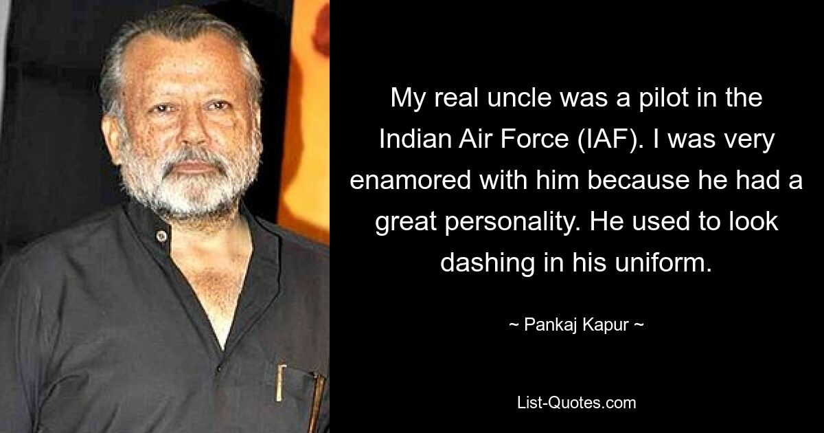 My real uncle was a pilot in the Indian Air Force (IAF). I was very enamored with him because he had a great personality. He used to look dashing in his uniform. — © Pankaj Kapur