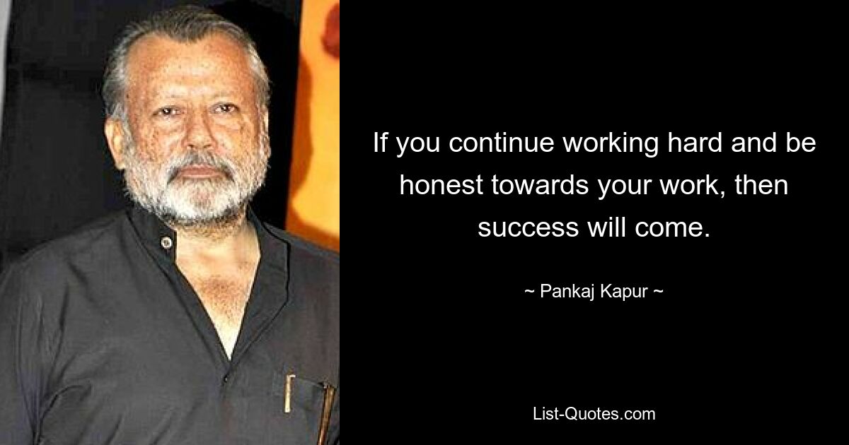 If you continue working hard and be honest towards your work, then success will come. — © Pankaj Kapur