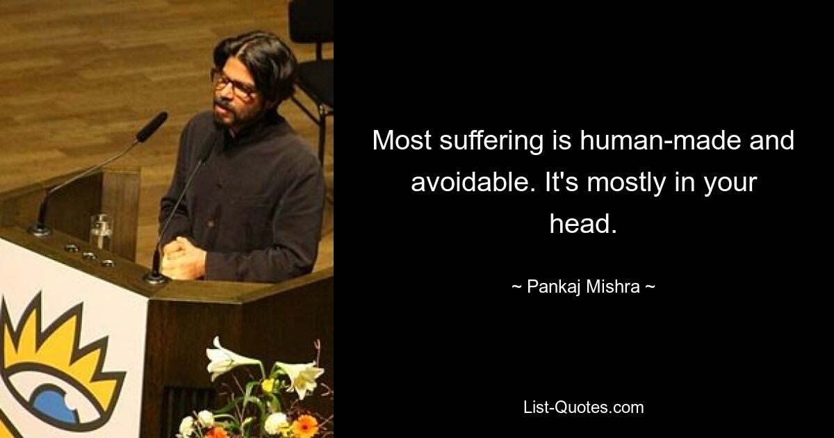 Most suffering is human-made and avoidable. It's mostly in your head. — © Pankaj Mishra