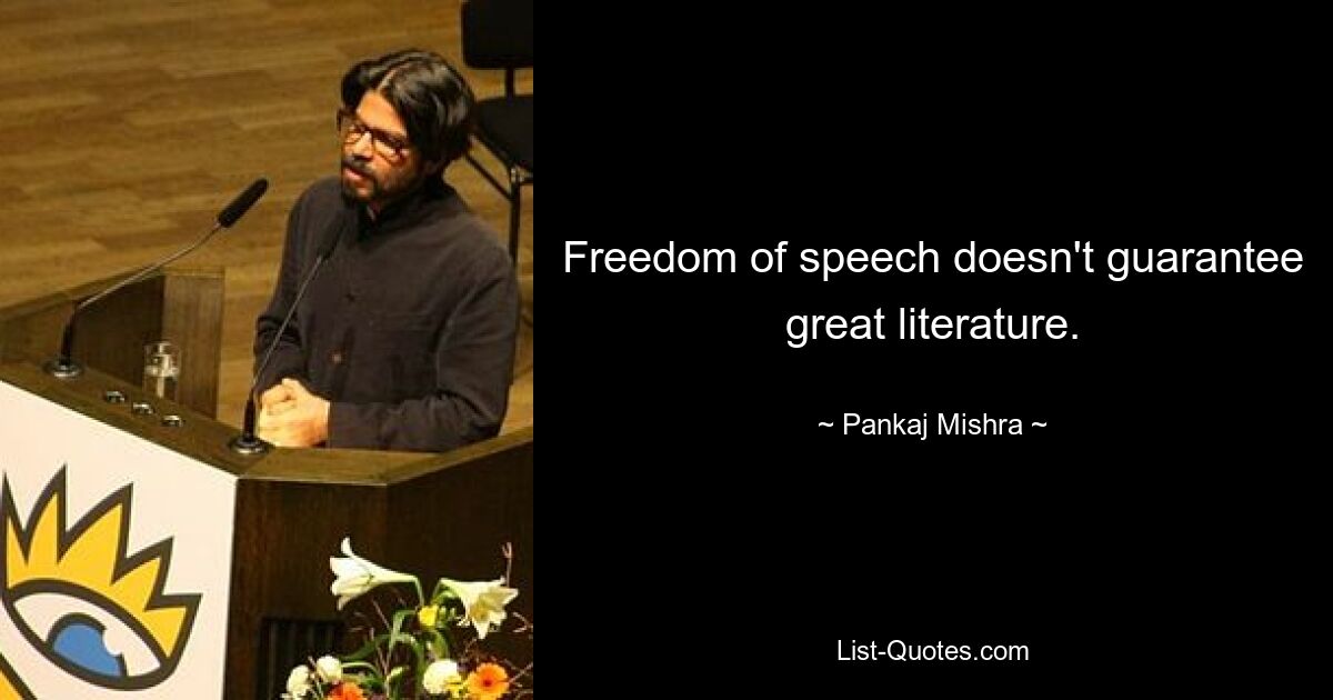 Freedom of speech doesn't guarantee great literature. — © Pankaj Mishra