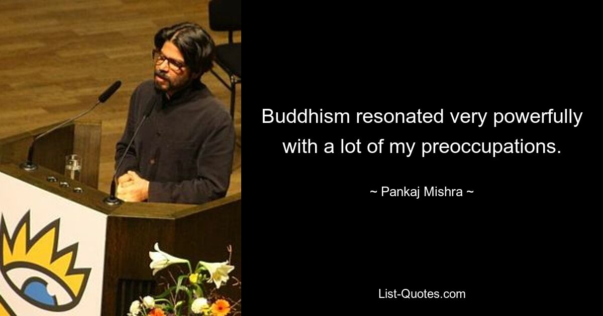 Buddhism resonated very powerfully with a lot of my preoccupations. — © Pankaj Mishra