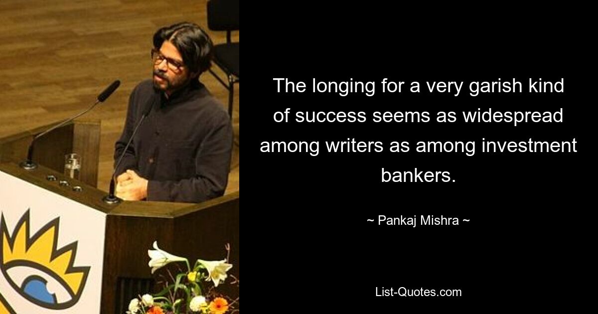 The longing for a very garish kind of success seems as widespread among writers as among investment bankers. — © Pankaj Mishra