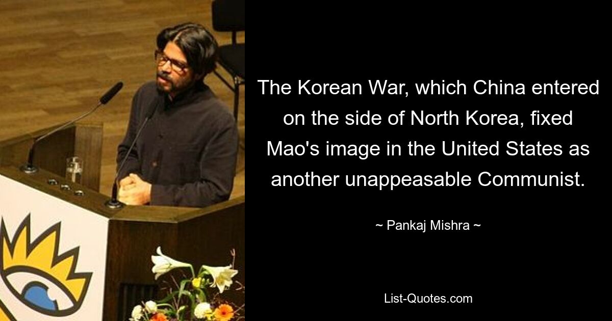 The Korean War, which China entered on the side of North Korea, fixed Mao's image in the United States as another unappeasable Communist. — © Pankaj Mishra