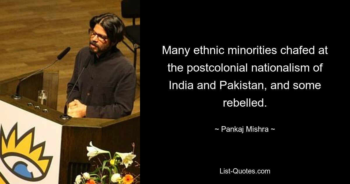 Many ethnic minorities chafed at the postcolonial nationalism of India and Pakistan, and some rebelled. — © Pankaj Mishra