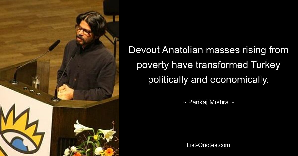 Devout Anatolian masses rising from poverty have transformed Turkey politically and economically. — © Pankaj Mishra