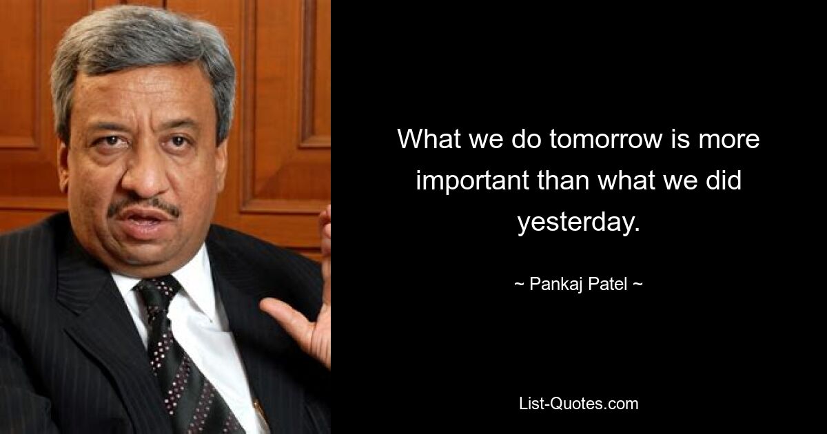 What we do tomorrow is more important than what we did yesterday. — © Pankaj Patel