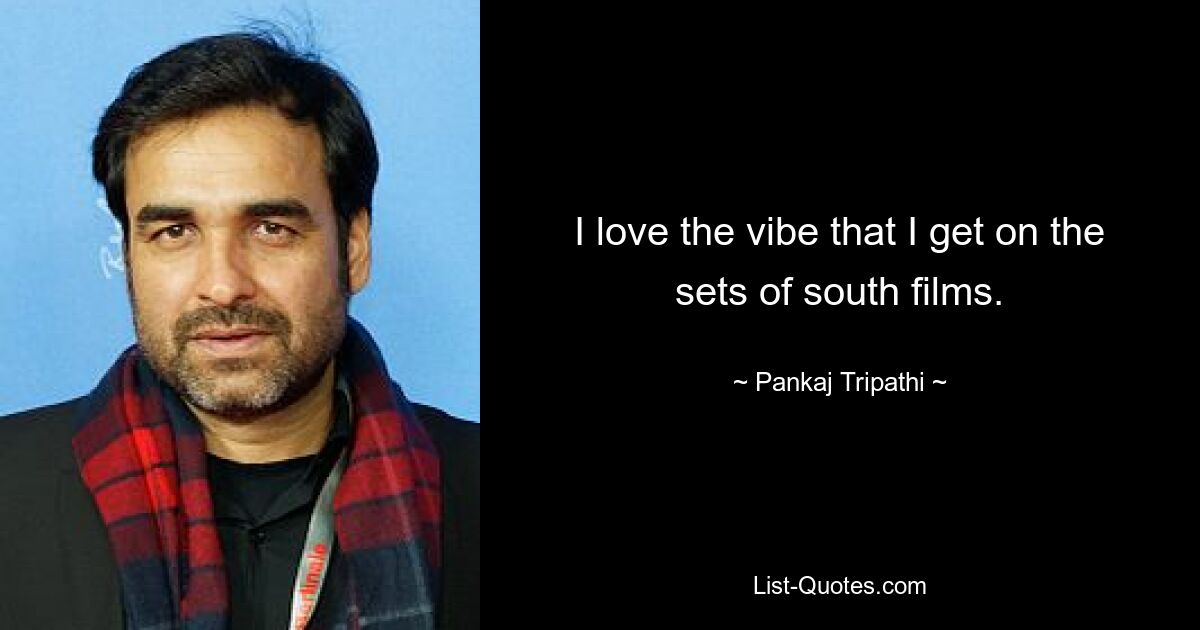 I love the vibe that I get on the sets of south films. — © Pankaj Tripathi