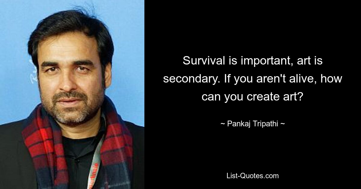 Survival is important, art is secondary. If you aren't alive, how can you create art? — © Pankaj Tripathi