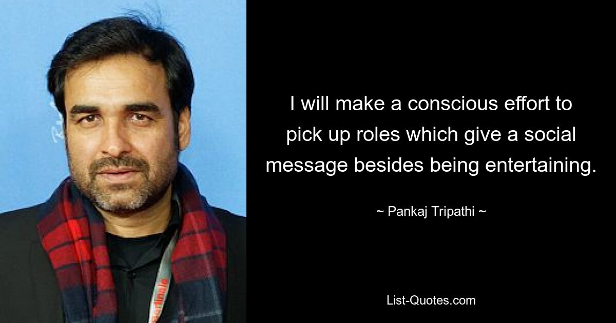 I will make a conscious effort to pick up roles which give a social message besides being entertaining. — © Pankaj Tripathi