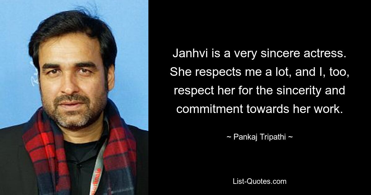 Janhvi is a very sincere actress. She respects me a lot, and I, too, respect her for the sincerity and commitment towards her work. — © Pankaj Tripathi