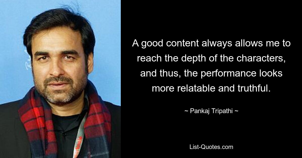 A good content always allows me to reach the depth of the characters, and thus, the performance looks more relatable and truthful. — © Pankaj Tripathi