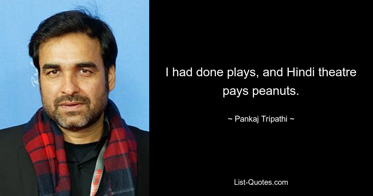 I had done plays, and Hindi theatre pays peanuts. — © Pankaj Tripathi