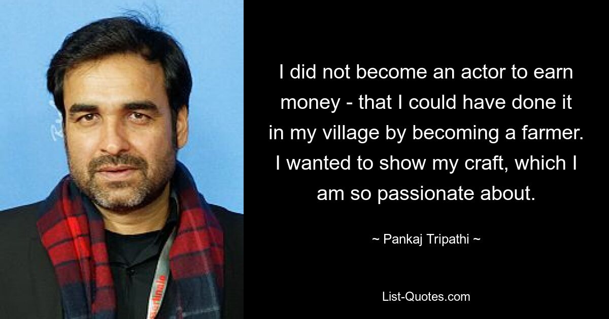 I did not become an actor to earn money - that I could have done it in my village by becoming a farmer. I wanted to show my craft, which I am so passionate about. — © Pankaj Tripathi