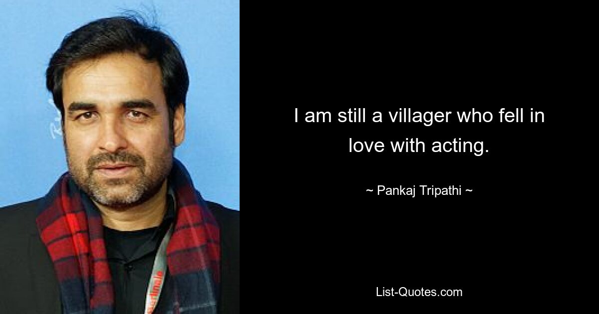 I am still a villager who fell in love with acting. — © Pankaj Tripathi