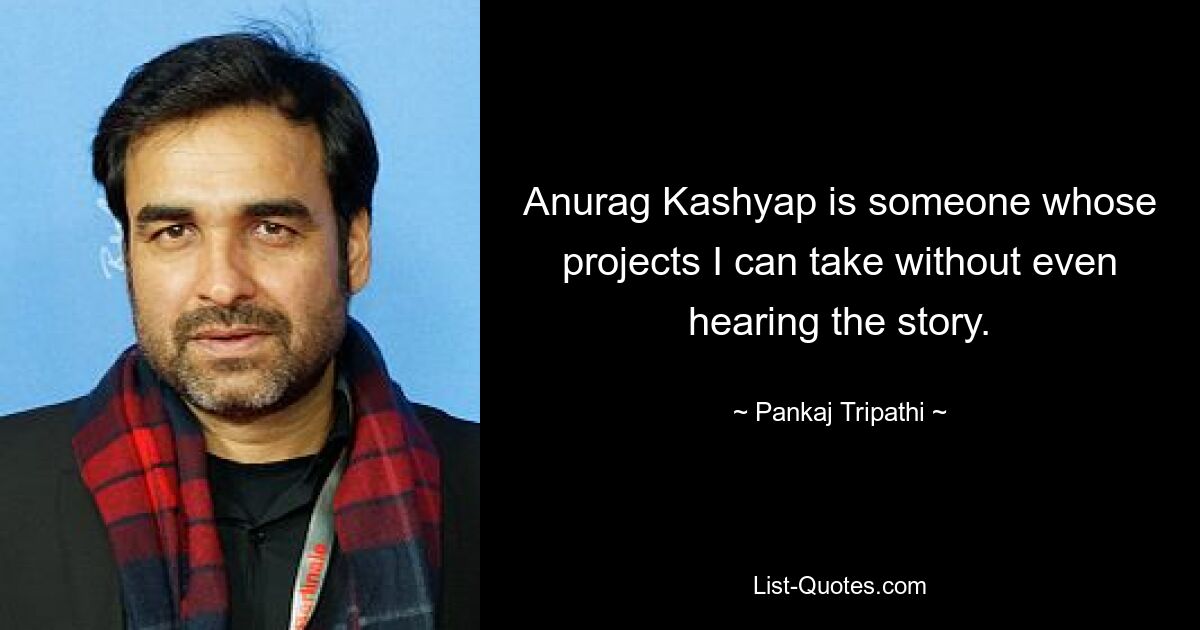 Anurag Kashyap is someone whose projects I can take without even hearing the story. — © Pankaj Tripathi