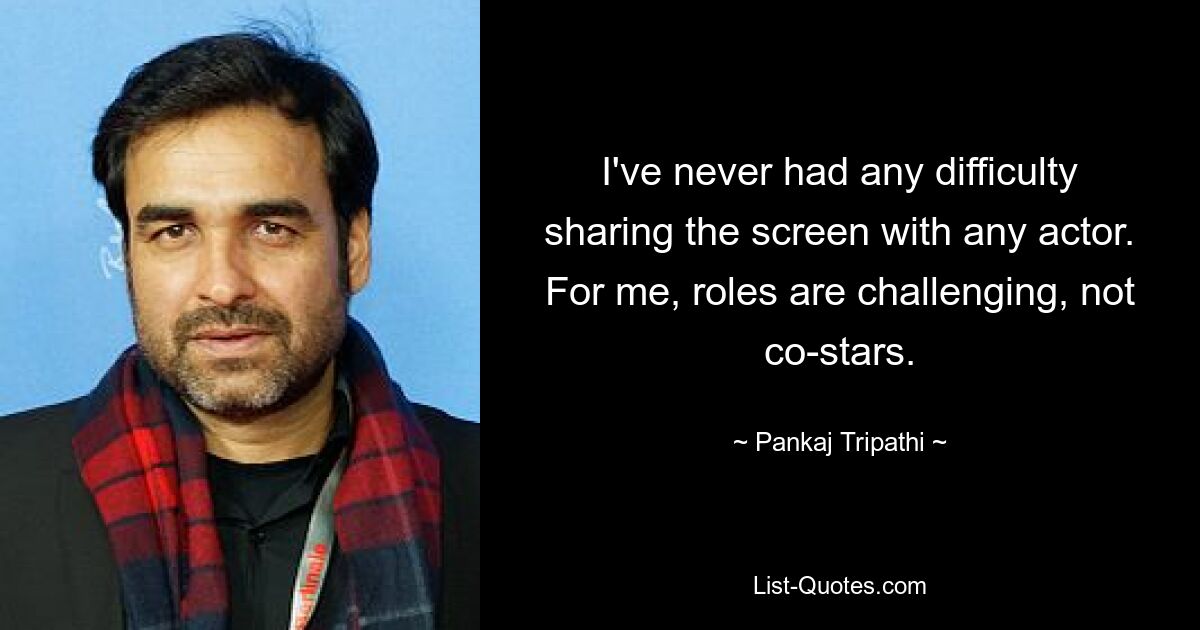 I've never had any difficulty sharing the screen with any actor. For me, roles are challenging, not co-stars. — © Pankaj Tripathi