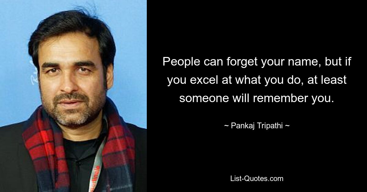 People can forget your name, but if you excel at what you do, at least someone will remember you. — © Pankaj Tripathi