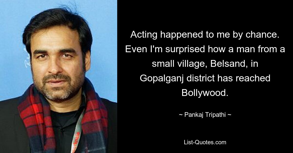 Acting happened to me by chance. Even I'm surprised how a man from a small village, Belsand, in Gopalganj district has reached Bollywood. — © Pankaj Tripathi