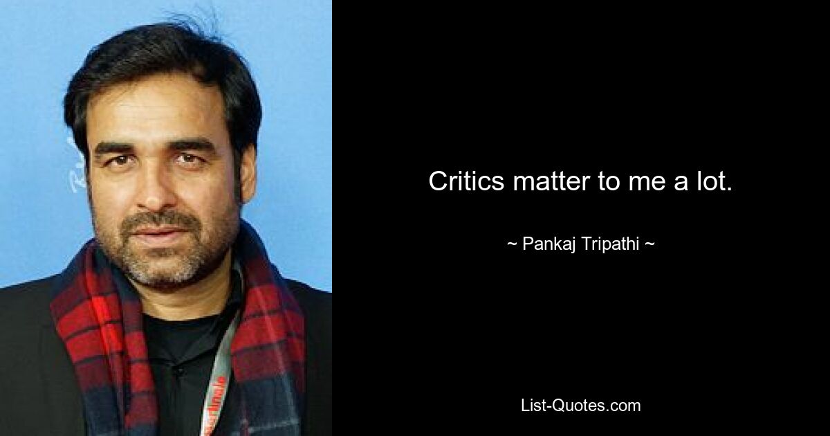 Critics matter to me a lot. — © Pankaj Tripathi