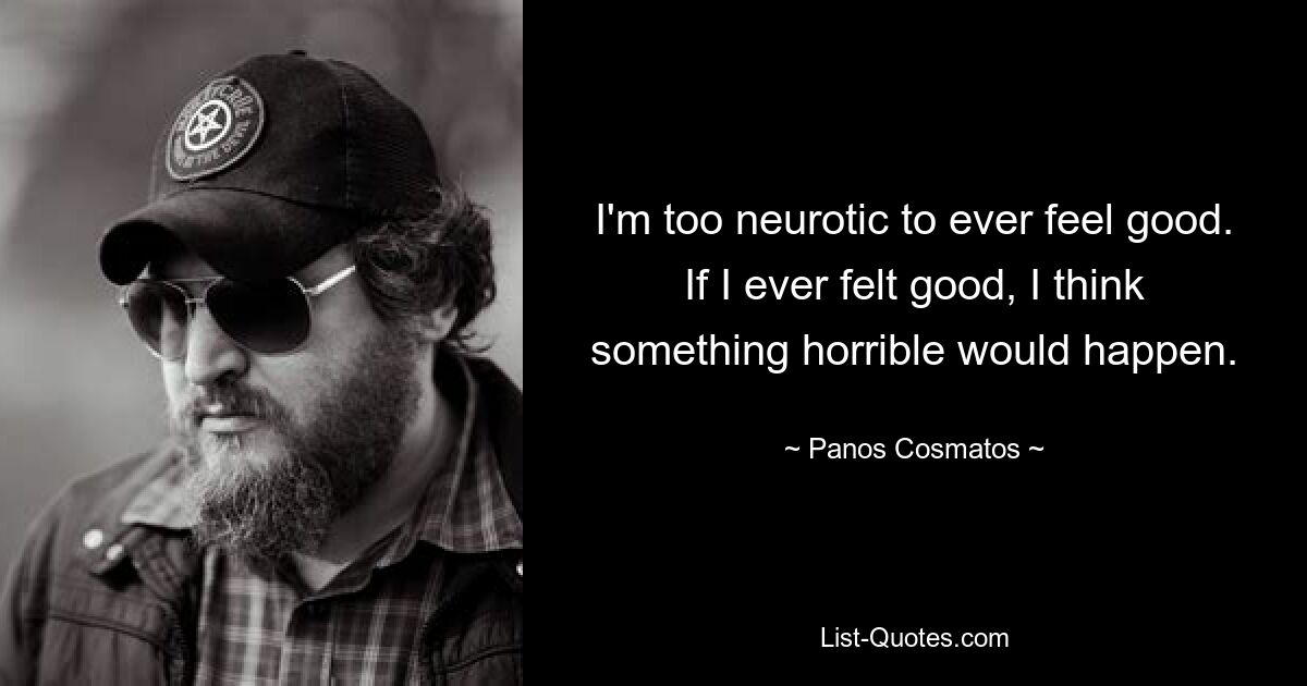 I'm too neurotic to ever feel good. If I ever felt good, I think something horrible would happen. — © Panos Cosmatos