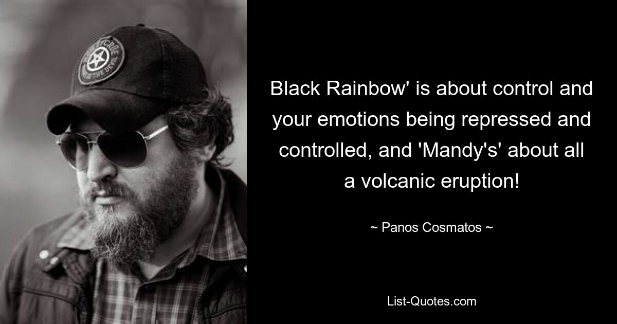 Black Rainbow' is about control and your emotions being repressed and controlled, and 'Mandy's' about all a volcanic eruption! — © Panos Cosmatos