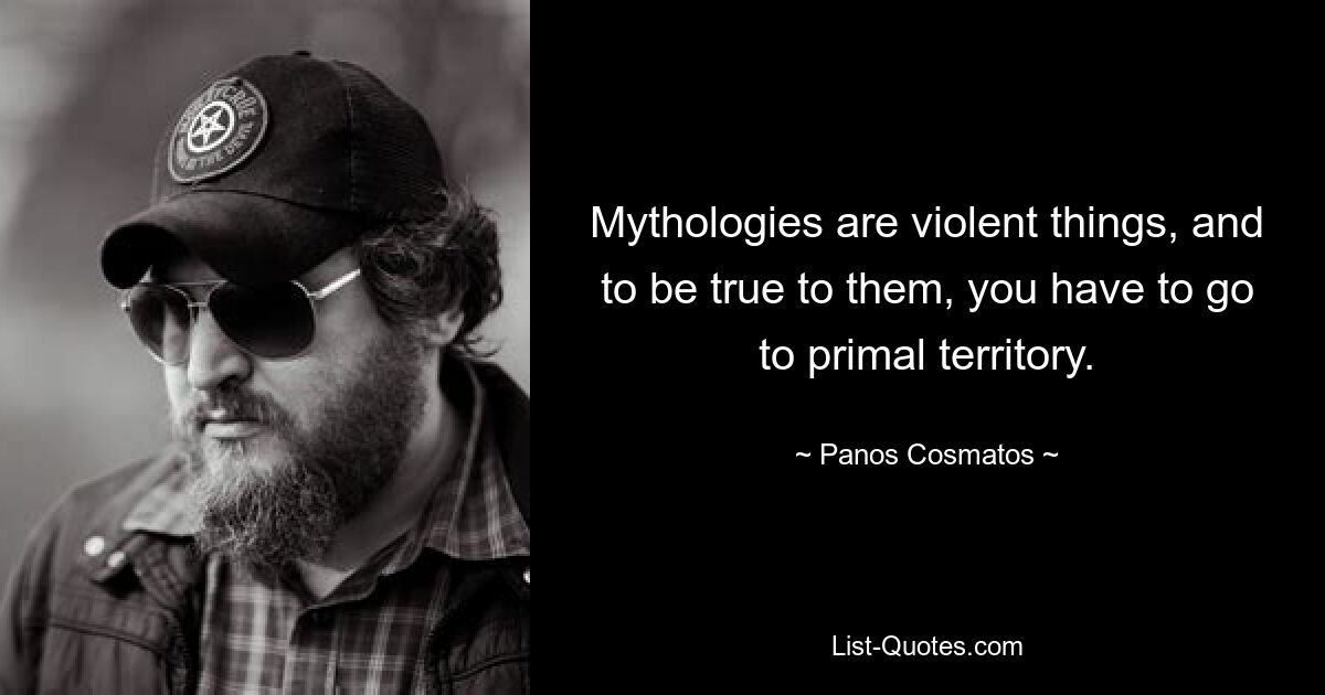 Mythologies are violent things, and to be true to them, you have to go to primal territory. — © Panos Cosmatos