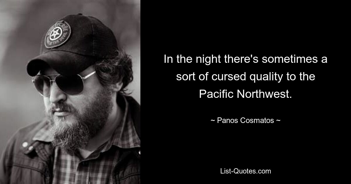 In the night there's sometimes a sort of cursed quality to the Pacific Northwest. — © Panos Cosmatos