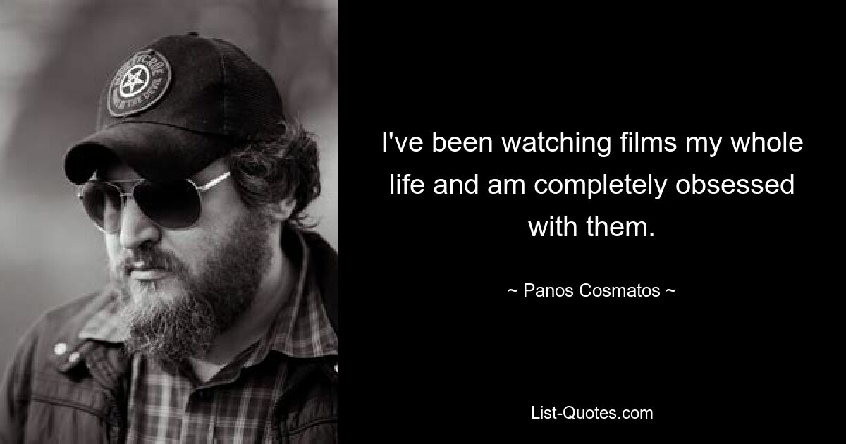 I've been watching films my whole life and am completely obsessed with them. — © Panos Cosmatos