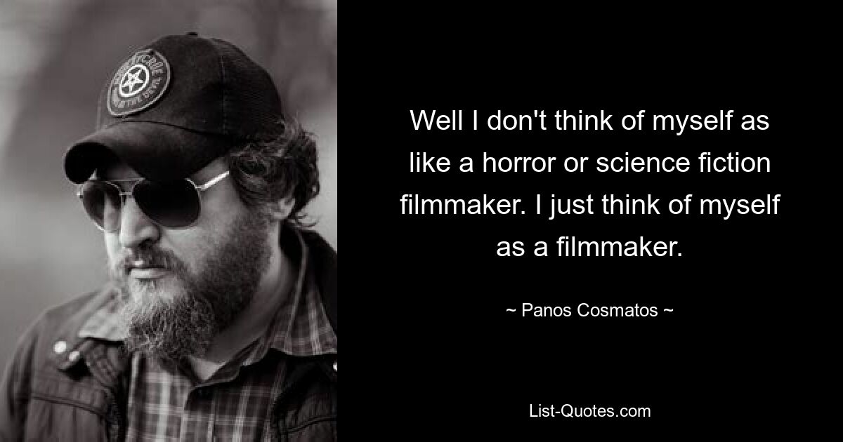 Well I don't think of myself as like a horror or science fiction filmmaker. I just think of myself as a filmmaker. — © Panos Cosmatos