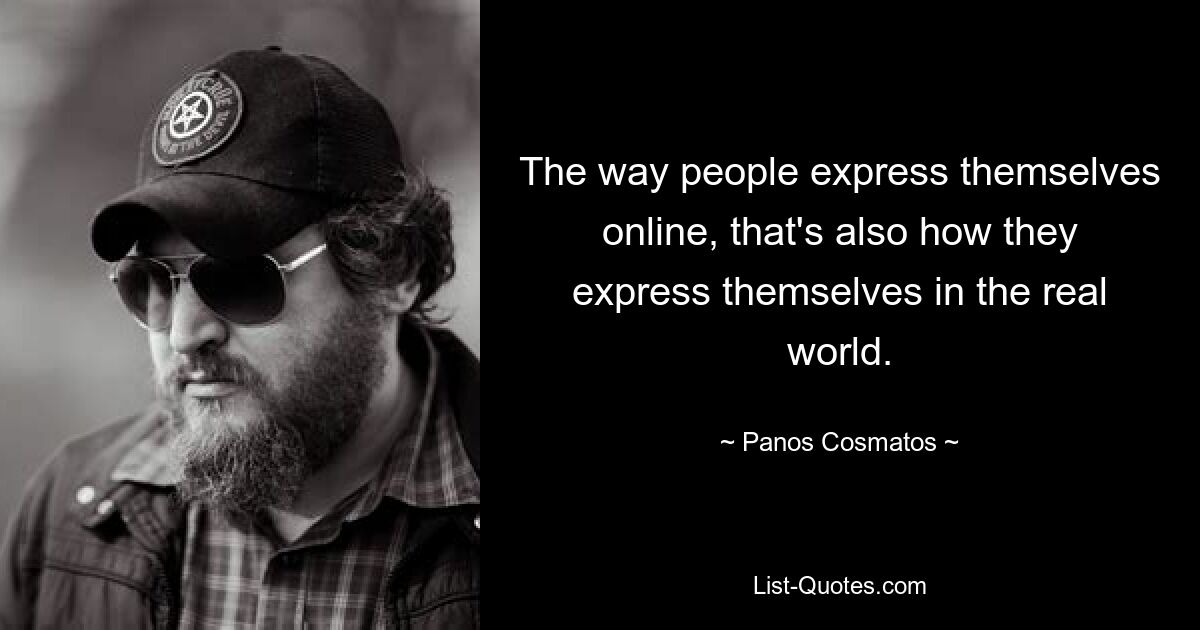 The way people express themselves online, that's also how they express themselves in the real world. — © Panos Cosmatos