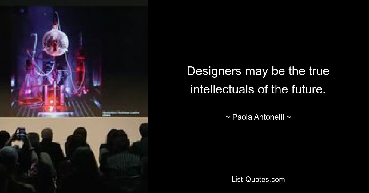 Designers may be the true intellectuals of the future. — © Paola Antonelli