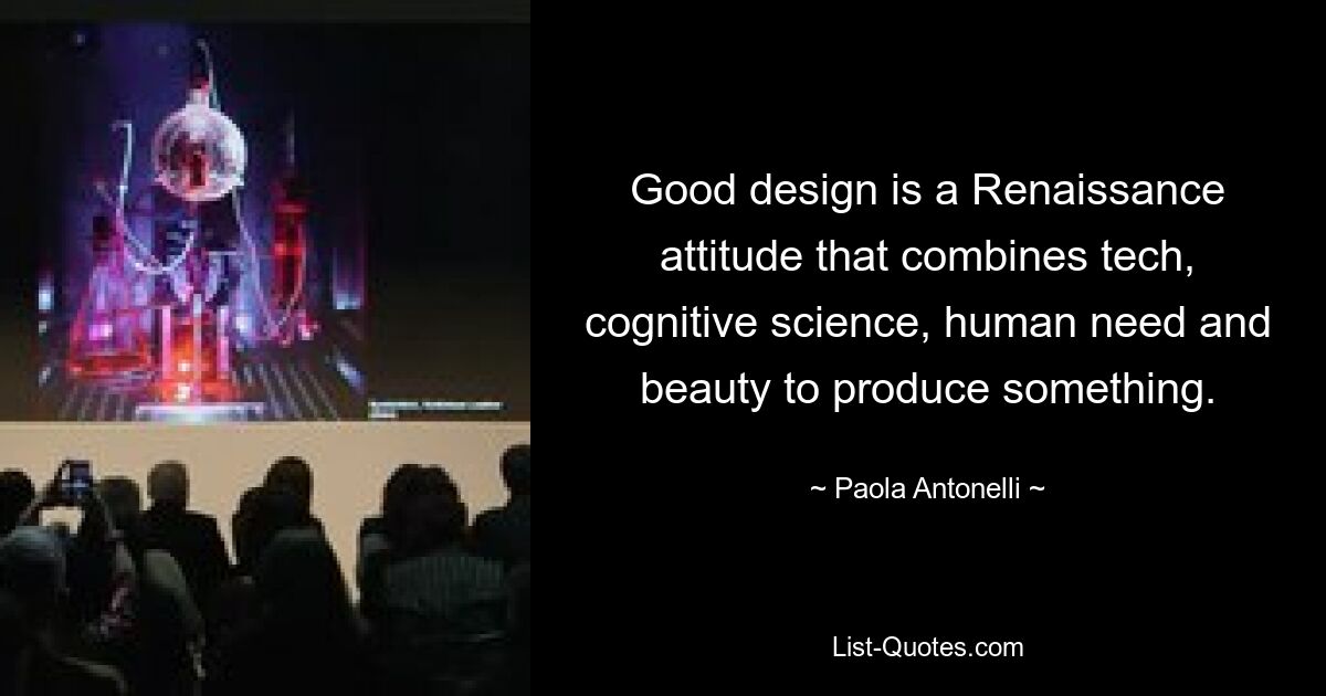 Good design is a Renaissance attitude that combines tech, cognitive science, human need and beauty to produce something. — © Paola Antonelli