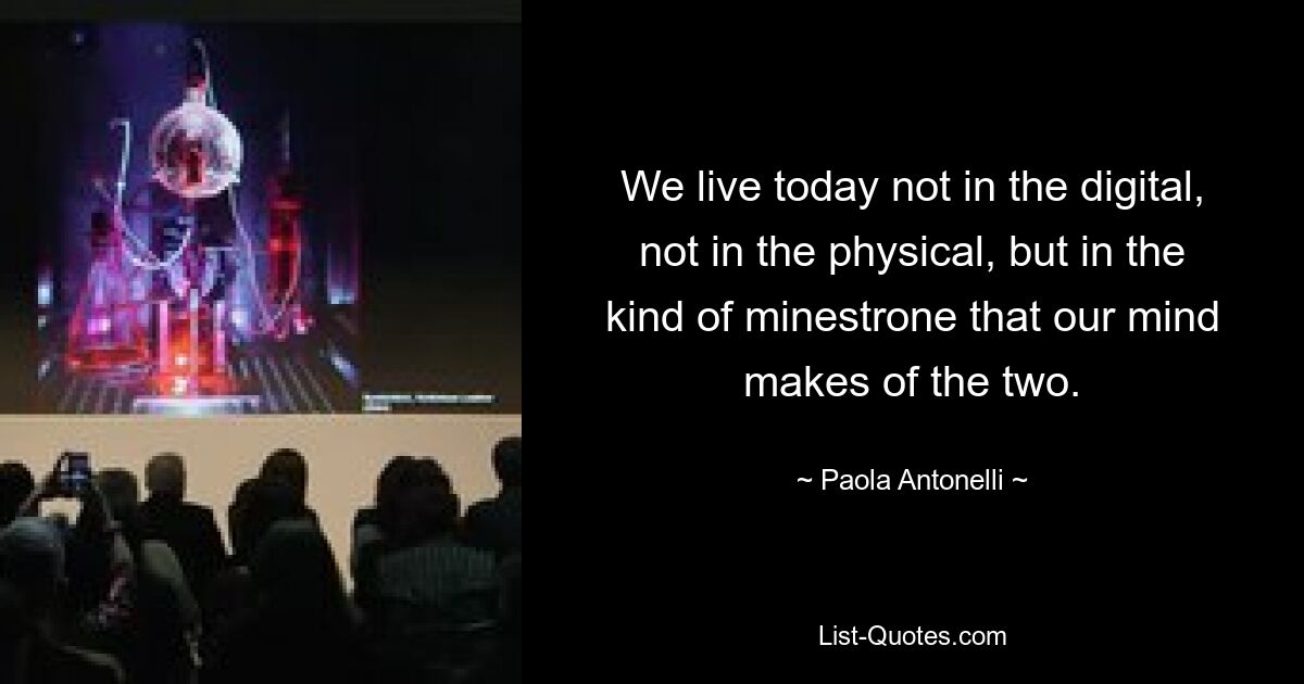 We live today not in the digital, not in the physical, but in the kind of minestrone that our mind makes of the two. — © Paola Antonelli