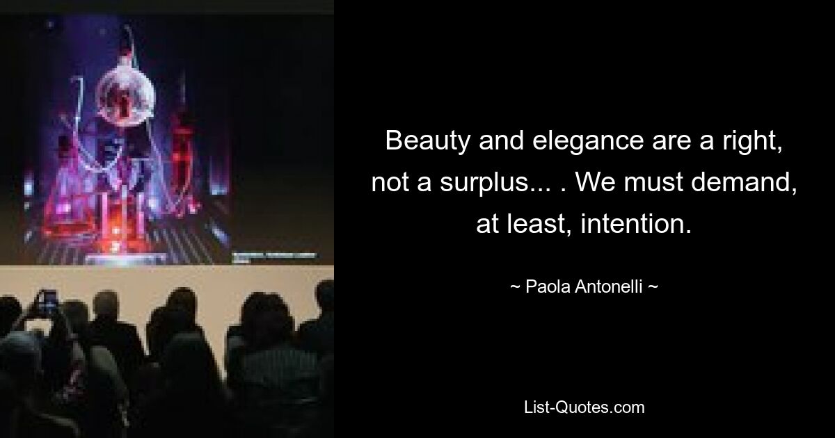 Beauty and elegance are a right, not a surplus... . We must demand, at least, intention. — © Paola Antonelli