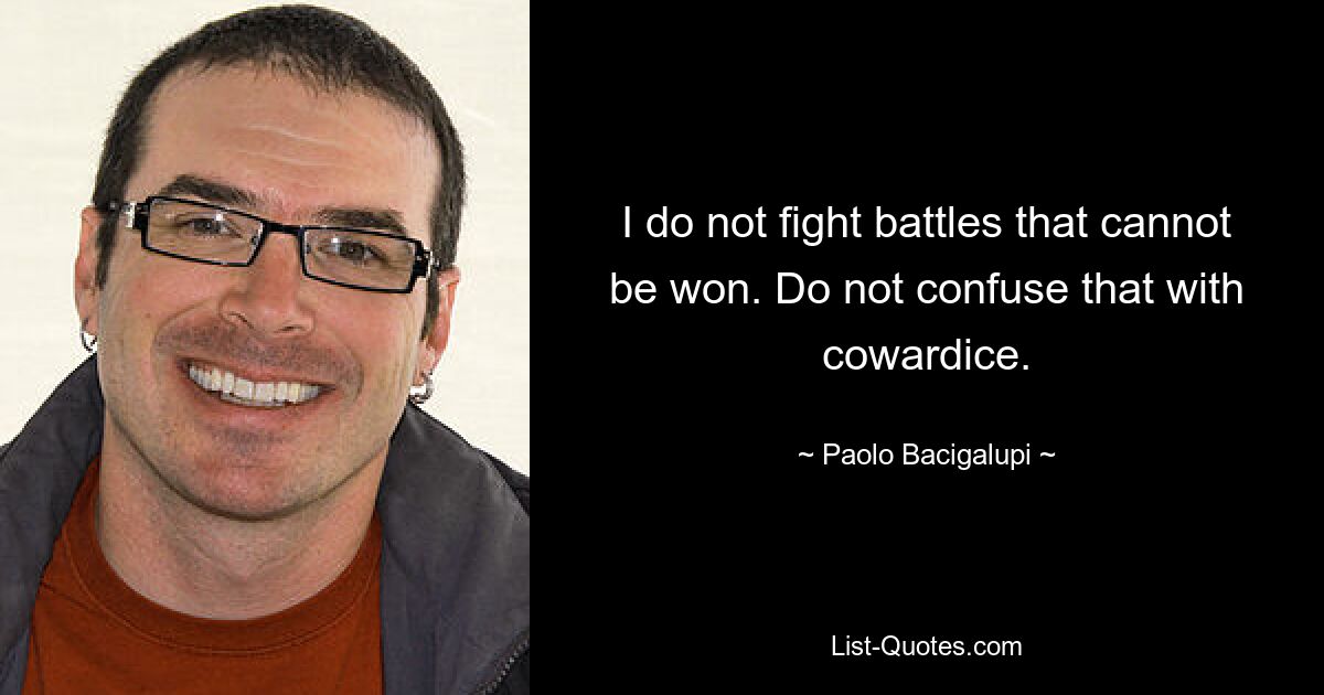 I do not fight battles that cannot be won. Do not confuse that with cowardice. — © Paolo Bacigalupi