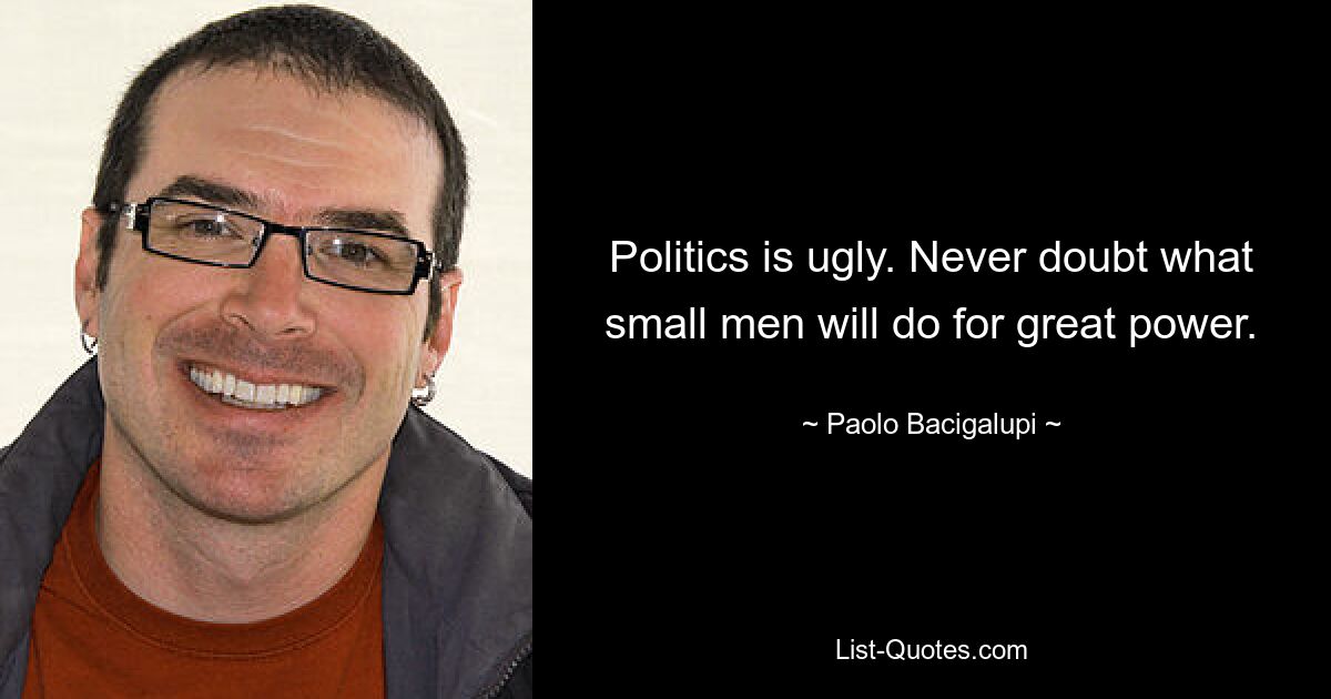 Politics is ugly. Never doubt what small men will do for great power. — © Paolo Bacigalupi