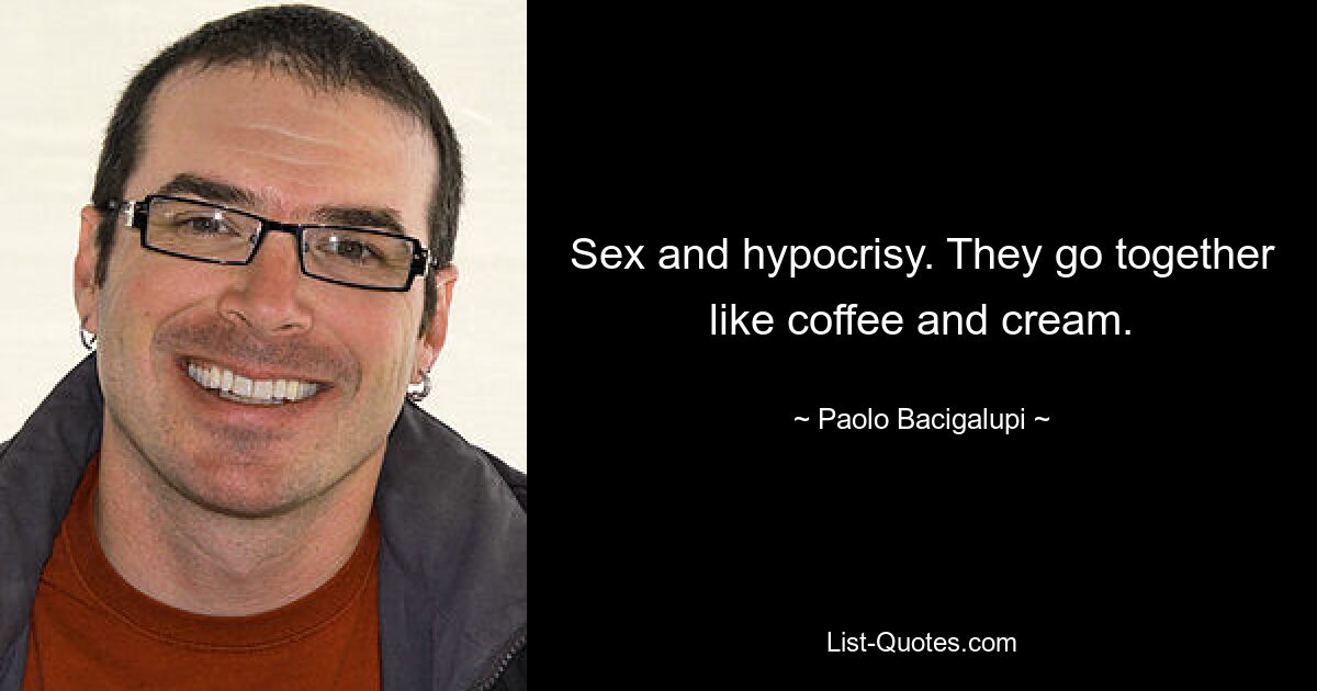 Sex and hypocrisy. They go together like coffee and cream. — © Paolo Bacigalupi