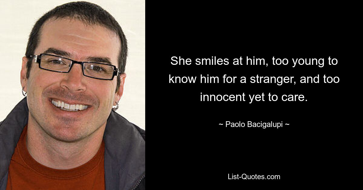 She smiles at him, too young to know him for a stranger, and too innocent yet to care. — © Paolo Bacigalupi