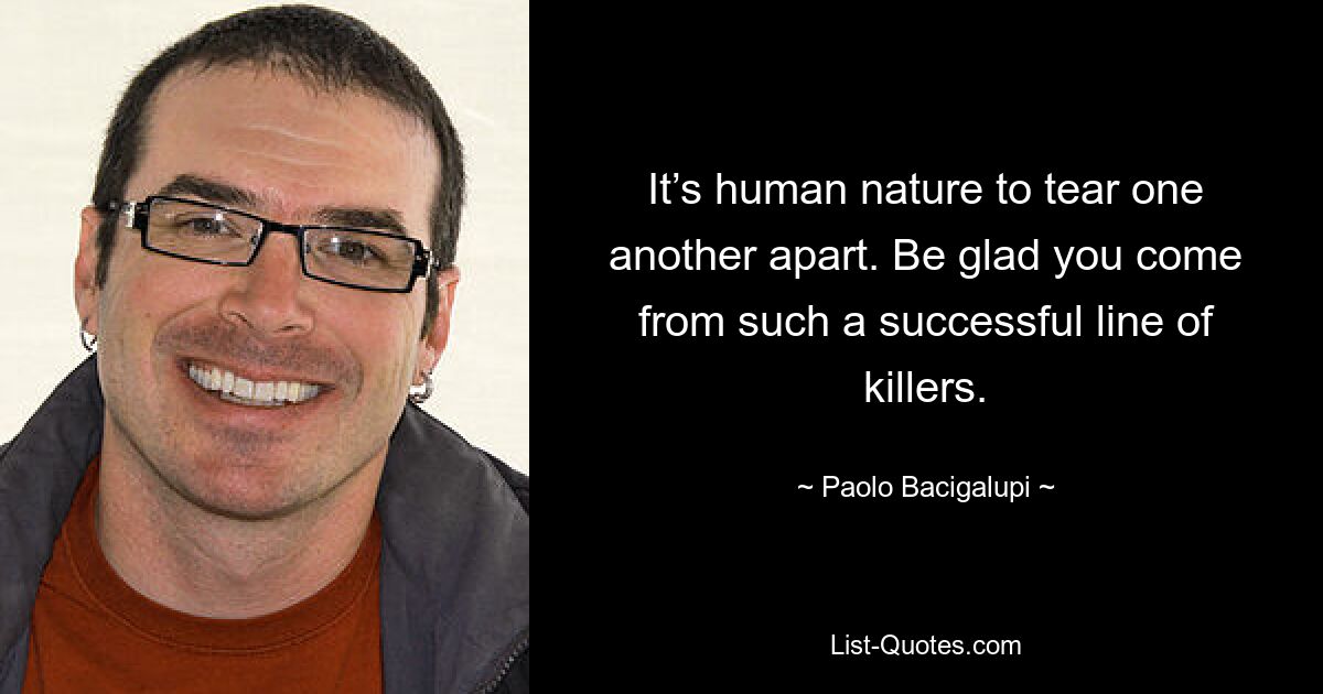 It’s human nature to tear one another apart. Be glad you come from such a successful line of killers. — © Paolo Bacigalupi