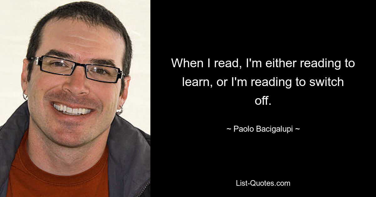 When I read, I'm either reading to learn, or I'm reading to switch off. — © Paolo Bacigalupi