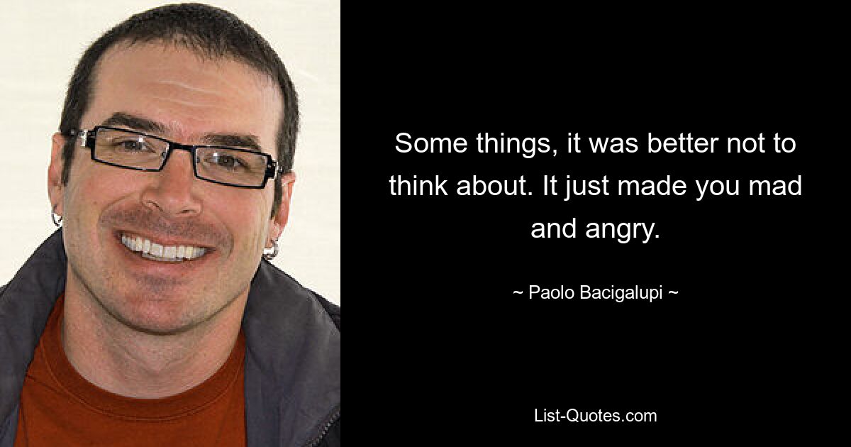 Some things, it was better not to think about. It just made you mad and angry. — © Paolo Bacigalupi