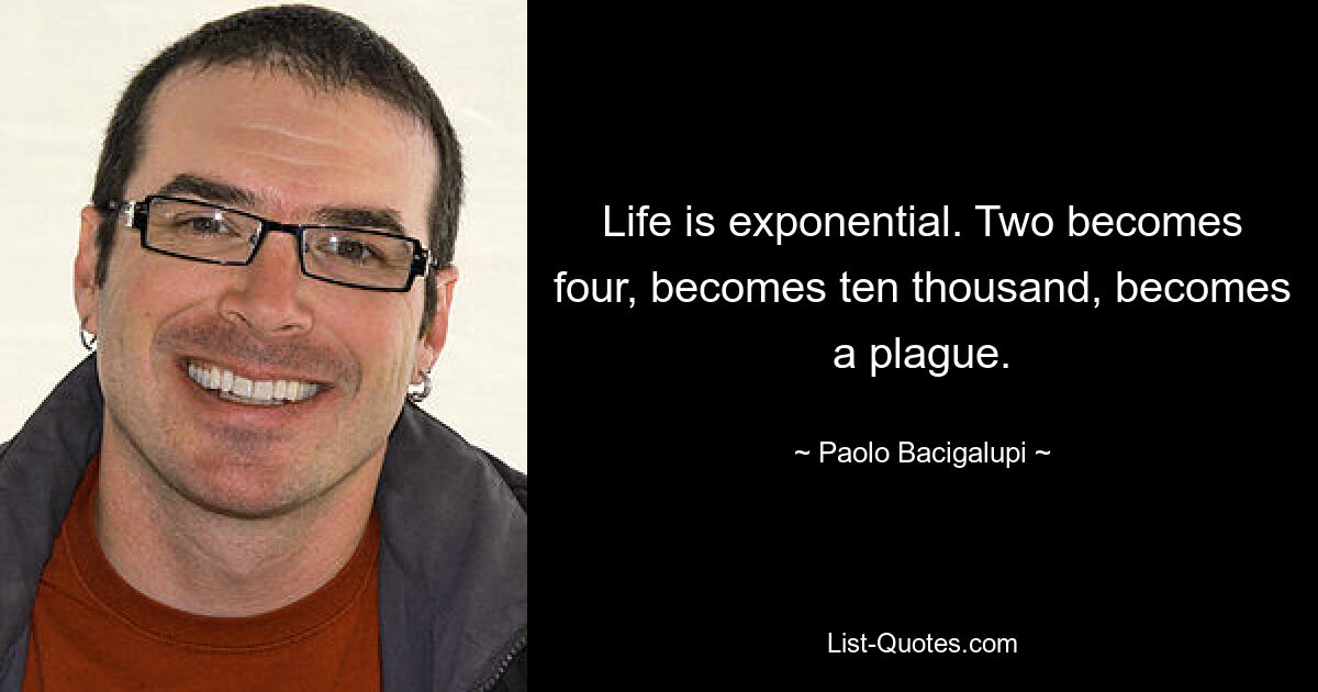 Life is exponential. Two becomes four, becomes ten thousand, becomes a plague. — © Paolo Bacigalupi