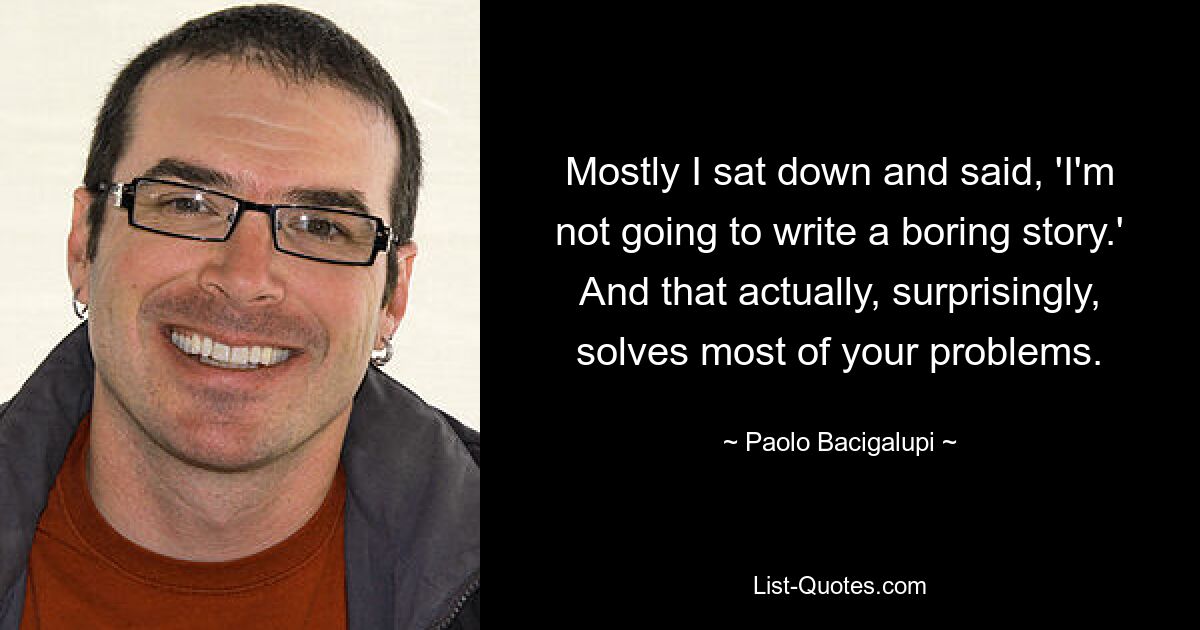 Mostly I sat down and said, 'I'm not going to write a boring story.' And that actually, surprisingly, solves most of your problems. — © Paolo Bacigalupi