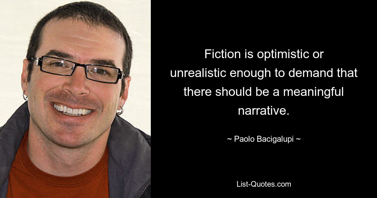 Fiction is optimistic or unrealistic enough to demand that there should be a meaningful narrative. — © Paolo Bacigalupi